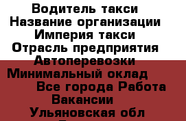 Водитель такси › Название организации ­ Империя такси › Отрасль предприятия ­ Автоперевозки › Минимальный оклад ­ 40 000 - Все города Работа » Вакансии   . Ульяновская обл.,Барыш г.